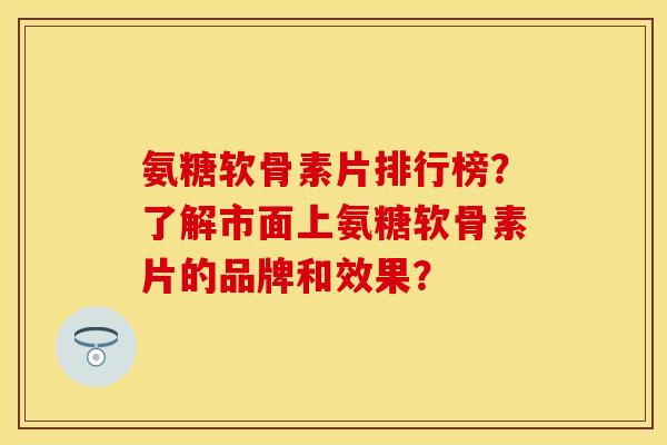 氨糖软骨素片排行榜?了解市面上氨糖软骨素片的品牌和效果?