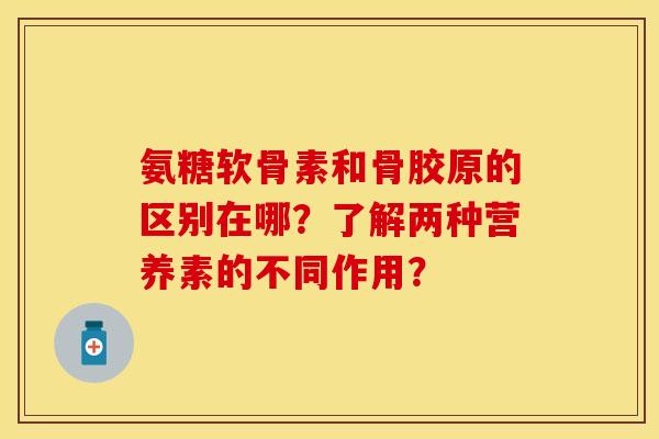 氨糖软骨素和骨胶原的区别在哪?了解两种营养素的不同作用? 氨糖软骨素和骨胶原的区别在哪?了解两种营养素的不同作用?