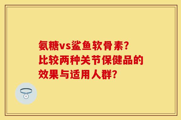 氨糖vs鲨鱼软骨素？比较两种关节保健品的效果与适用人群？