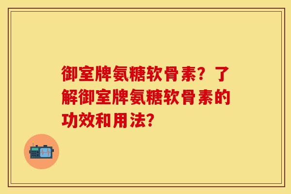 御室牌氨糖软骨素？了解御室牌氨糖软骨素的功效和用法？