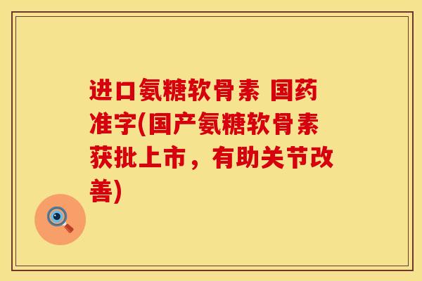 进口氨糖软骨素 国药准字(国产氨糖软骨素获批上市,有助关节改善) 进口氨糖软骨素 国药准字(国产氨糖软骨素获批上市,有助关节改善)