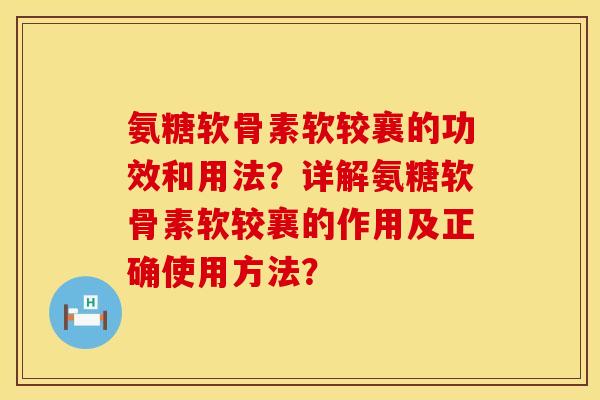 氨糖软骨素软较襄的功效和用法?详解氨糖软骨素软较襄的作用及正确使用方法? 氨糖软骨素软较襄的功效和用法?详解氨糖软骨素软较襄的作用及正确使用方法?