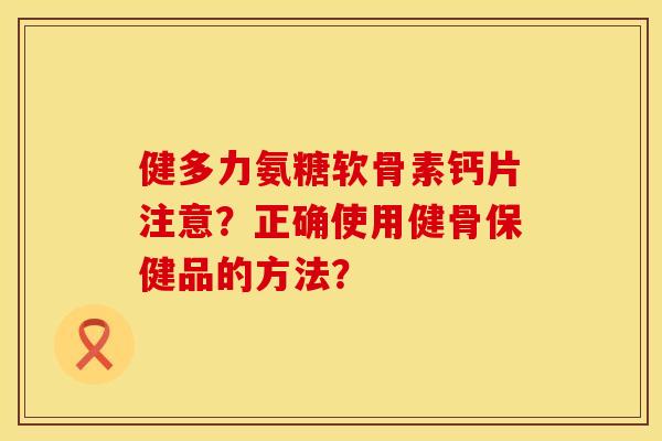 健多力氨糖软骨素钙片注意？正确使用健骨保健品的方法？