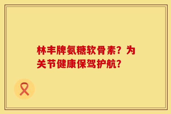 林丰牌氨糖软骨素？为关节健康保驾护航？