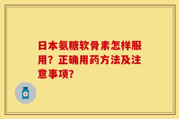 日本氨糖软骨素怎样服用?正确用药方法及注意事项?