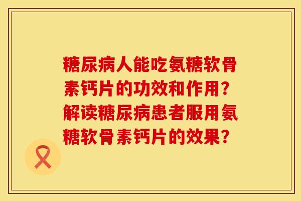 糖尿病人能吃氨糖软骨素钙片的功效和作用?解读糖尿病患者服用氨糖软骨素钙片的效果?