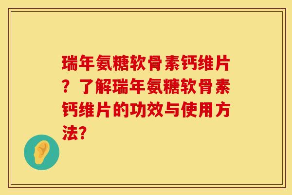 瑞年氨糖软骨素钙维片?了解瑞年氨糖软骨素钙维片的功效与使用方法? 瑞年氨糖软骨素钙维片?了解瑞年氨糖软骨素钙维片的功效与使用方法?