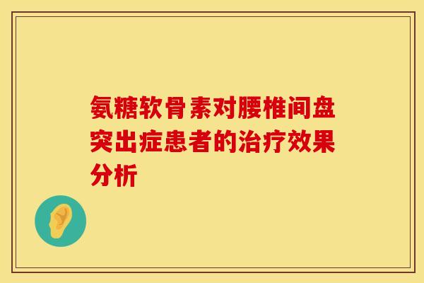氨糖软骨素对腰椎间盘突出症患者的效果分析 氨糖软骨素对腰椎间盘突出症患者的效果分析