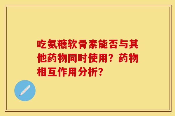 吃氨糖软骨素能否与其他同时使用?相互作用分析? 吃氨糖软骨素能否与其他同时使用?相互作用分析?