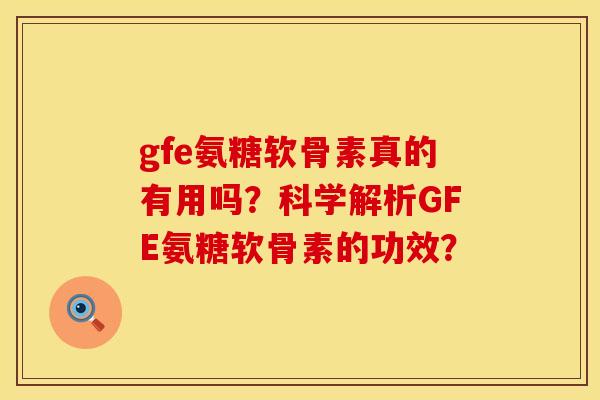 gfe氨糖软骨素真的有用吗？科学解析GFE氨糖软骨素的功效？