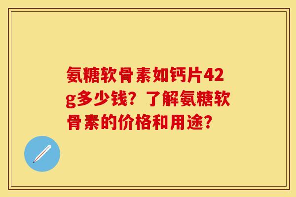 氨糖软骨素如钙片42g多少钱？了解氨糖软骨素的价格和用途？