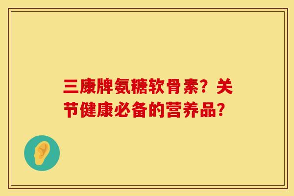 三康牌氨糖软骨素？关节健康必备的营养品？