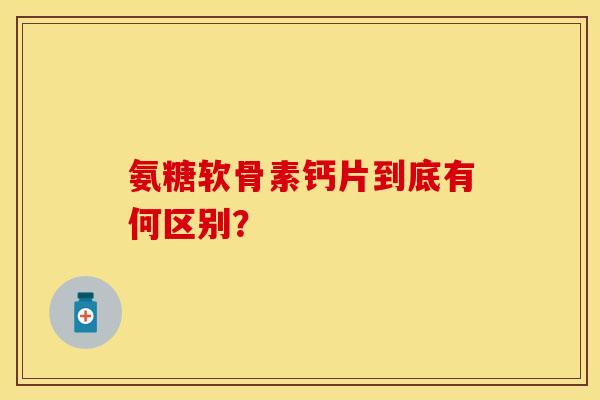 氨糖软骨素钙片到底有何区别？