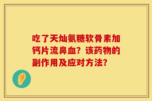吃了天灿氨糖软骨素加钙片流鼻血？该药物的副作用及应对方法？