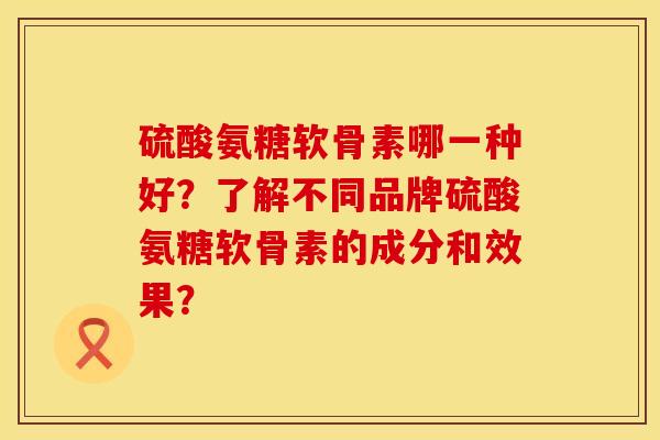硫酸氨糖软骨素哪一种好？了解不同品牌硫酸氨糖软骨素的成分和效果？