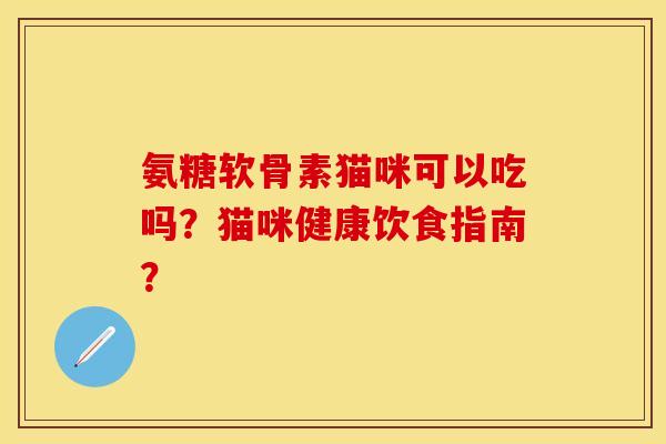 氨糖软骨素猫咪可以吃吗？猫咪健康饮食指南？