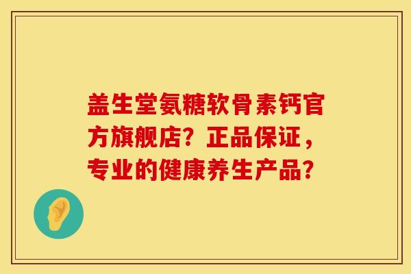 盖生堂氨糖软骨素钙官方旗舰店?正品保证,专业的健康养生产品? 盖生堂氨糖软骨素钙官方旗舰店?正品保证,专业的健康养生产品?
