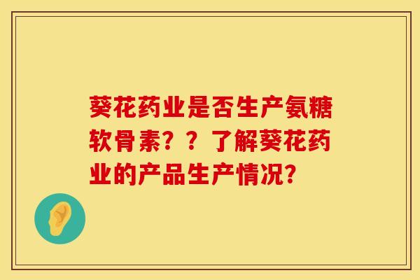 葵花药业是否生产氨糖软骨素？？了解葵花药业的产品生产情况？