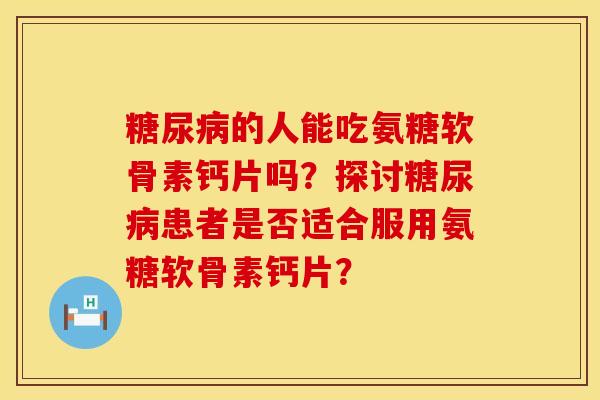糖尿病的人能吃氨糖软骨素钙片吗？探讨糖尿病患者是否适合服用氨糖软骨素钙片？