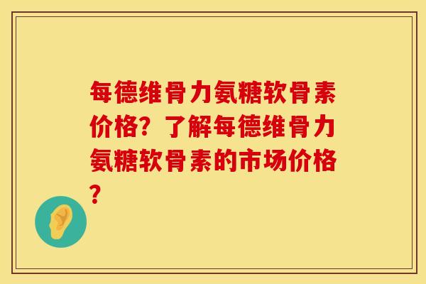 每德维骨力氨糖软骨素价格？了解每德维骨力氨糖软骨素的市场价格？