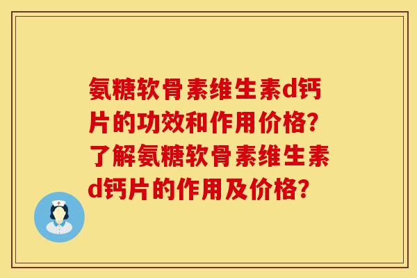 氨糖软骨素维生素d钙片的功效和作用价格?了解氨糖软骨素维生素d钙片的作用及价格?