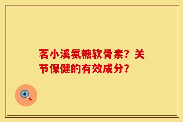 茗小溪氨糖软骨素？关节保健的有效成分？