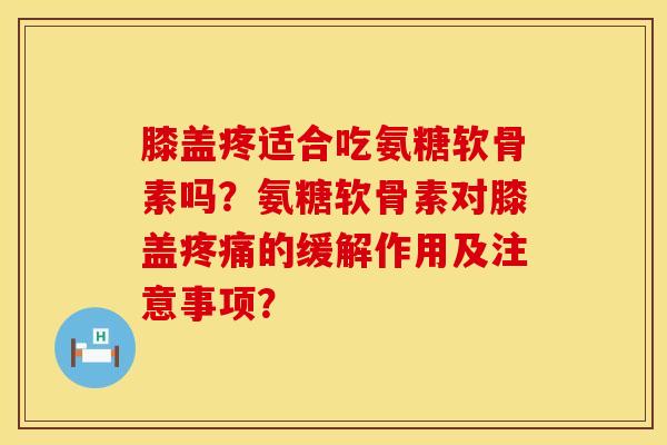 膝盖疼适合吃氨糖软骨素吗?氨糖软骨素对膝盖疼痛的缓解作用及注意事项?