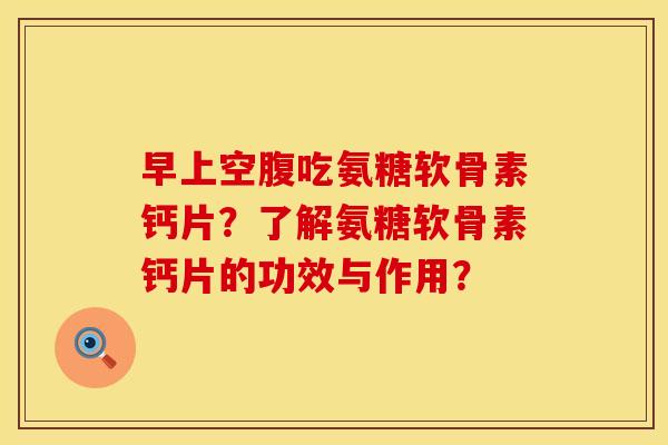 早上空腹吃氨糖软骨素钙片？了解氨糖软骨素钙片的功效与作用？
