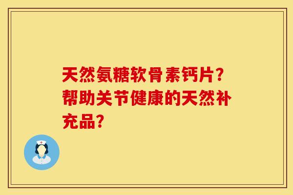 天然氨糖软骨素钙片？帮助关节健康的天然补充品？