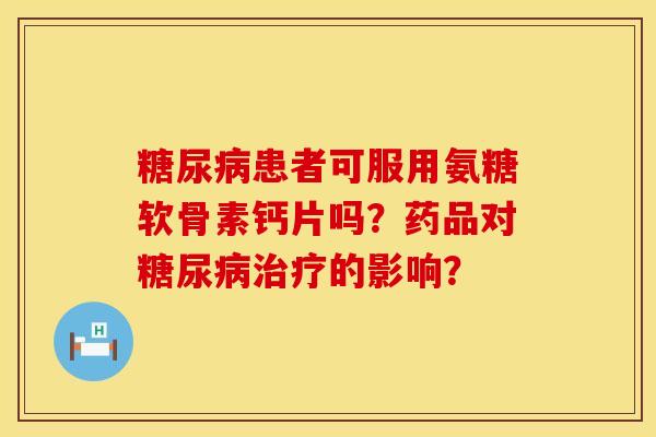 糖尿病患者可服用氨糖软骨素钙片吗?药品对糖尿病治疗的影响?