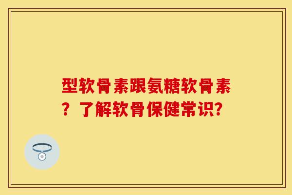 型软骨素跟氨糖软骨素？了解软骨保健常识？