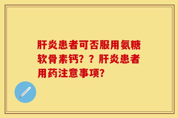肝炎患者可否服用氨糖软骨素钙？？肝炎患者用药注意事项？