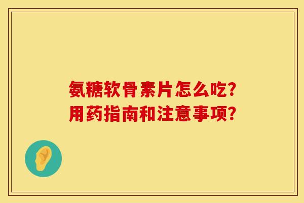 氨糖软骨素片怎么吃？用药指南和注意事项？