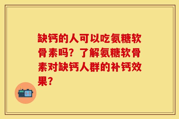 缺钙的人可以吃氨糖软骨素吗?了解氨糖软骨素对缺钙人群的补钙效果? 缺钙的人可以吃氨糖软骨素吗?了解氨糖软骨素对缺钙人群的补钙效果?