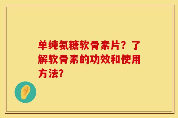 单纯氨糖软骨素片?了解软骨素的功效和使用方法? 单纯氨糖软骨素片?了解软骨素的功效和使用方法?
