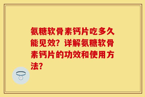氨糖软骨素钙片吃多久能见效?详解氨糖软骨素钙片的功效和使用方法? 氨糖软骨素钙片吃多久能见效?详解氨糖软骨素钙片的功效和使用方法?