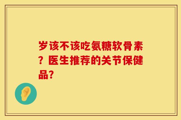 岁该不该吃氨糖软骨素?医生推荐的关节保健品? 岁该不该吃氨糖软骨素?医生推荐的关节保健品?