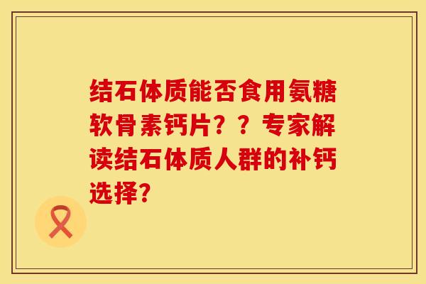 结石体质能否食用氨糖软骨素钙片??专家解读结石体质人群的补钙选择?