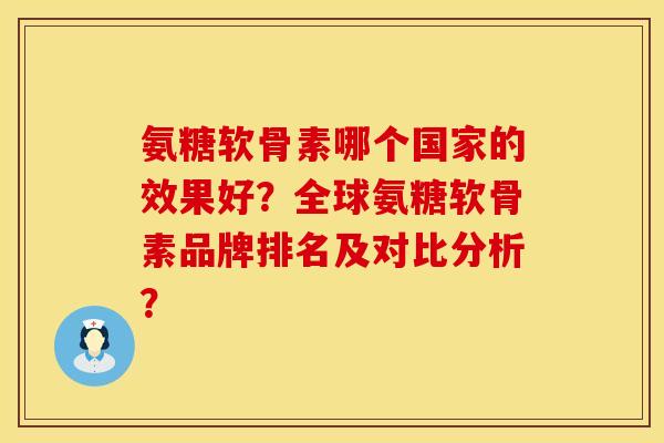 氨糖软骨素哪个国家的效果好？全球氨糖软骨素品牌排名及对比分析？
