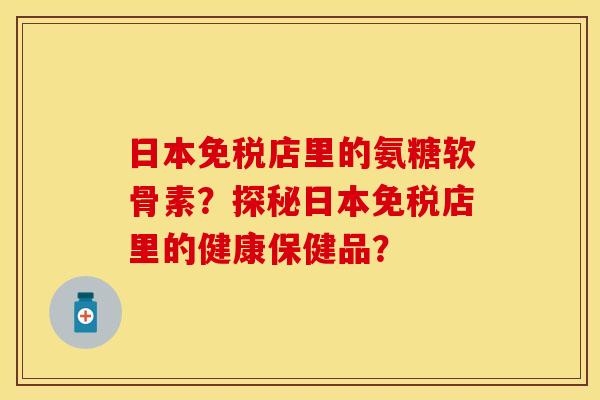 日本免税店里的氨糖软骨素？探秘日本免税店里的健康保健品？