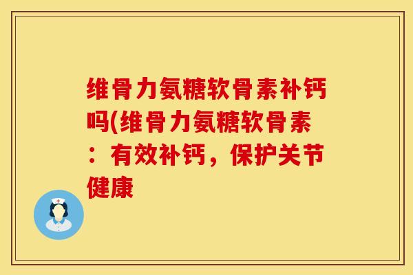 维骨力氨糖软骨素补钙吗(维骨力氨糖软骨素：有效补钙，保护关节健康