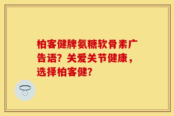 柏客健牌氨糖软骨素广告语？关爱关节健康，选择柏客健？