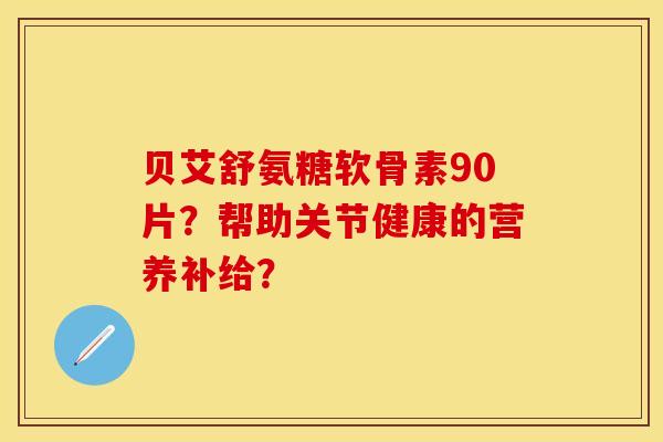 贝艾舒氨糖软骨素90片？帮助关节健康的营养补给？