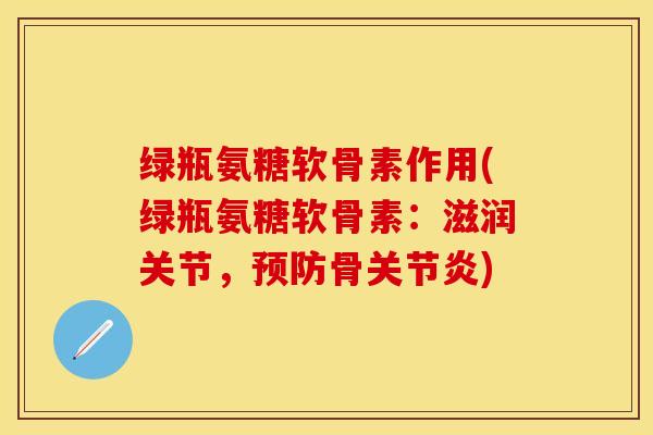 绿瓶氨糖软骨素作用(绿瓶氨糖软骨素：滋润关节，预防骨关节炎)