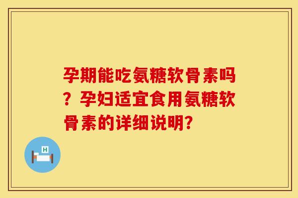 孕期能吃氨糖软骨素吗？孕妇适宜食用氨糖软骨素的详细说明？