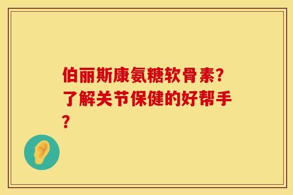 伯丽斯康氨糖软骨素？了解关节保健的好帮手？