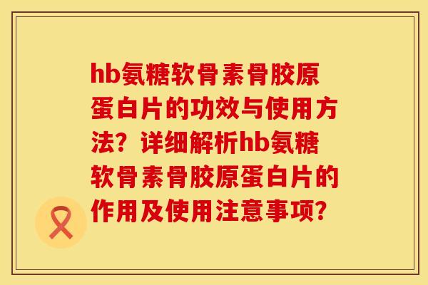 hb氨糖软骨素骨胶原蛋白片的功效与使用方法?详细解析hb氨糖软骨素骨胶原蛋白片的作用及使用注意事项?