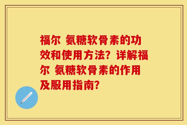 福尔 氨糖软骨素的功效和使用方法？详解福尔 氨糖软骨素的作用及服用指南？