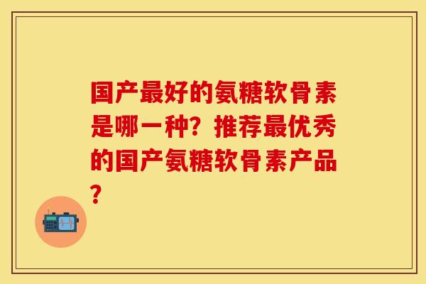 国产最好的氨糖软骨素是哪一种？推荐最优秀的国产氨糖软骨素产品？