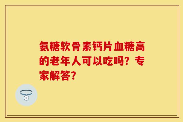 氨糖软骨素钙片血糖高的老年人可以吃吗？专家解答？